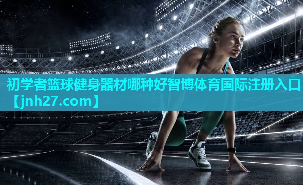 初学者篮球健身器材哪种好智博体育国际注册入口