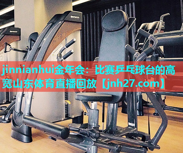 jinnianhui金年会：比赛乒乓球台的高宽山东体育直播回放