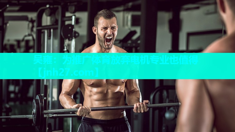 吴雍：为推广体育放弃电机专业也值得