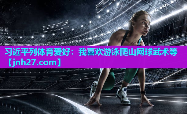 习近平列体育爱好：我喜欢游泳爬山网球武术等