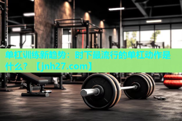 单杠训练新趋势：时下最流行的单杠动作是什么？